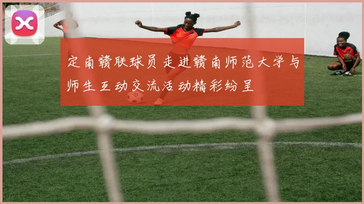 定南赣联球员走进赣南师范大学与师生互动交流活动精彩纷呈