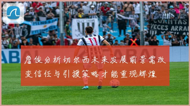 詹俊分析切尔西未来发展前景需改变信任与引援策略才能重现辉煌