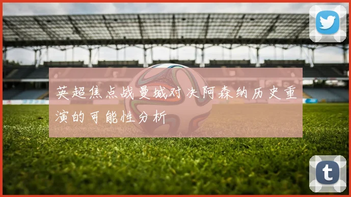 英超焦点战曼城对决阿森纳历史重演的可能性分析