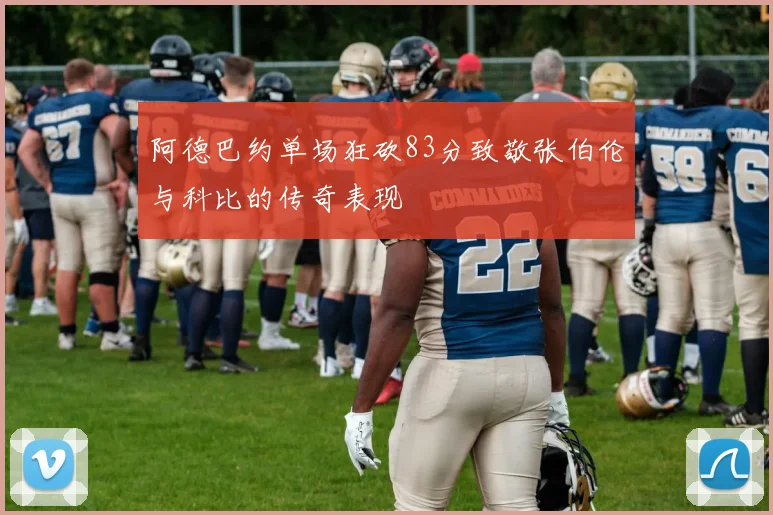 阿德巴约单场狂砍83分致敬张伯伦与科比的传奇表现