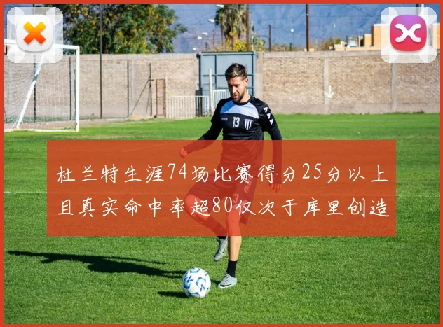 杜兰特生涯74场比赛得分25分以上且真实命中率超80仅次于库里创造历史佳绩