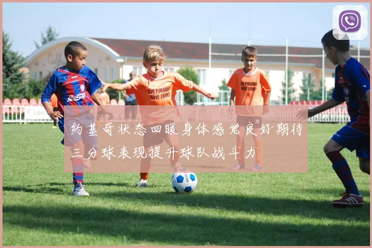 约基奇状态回暖身体感觉良好期待三分球表现提升球队战斗力